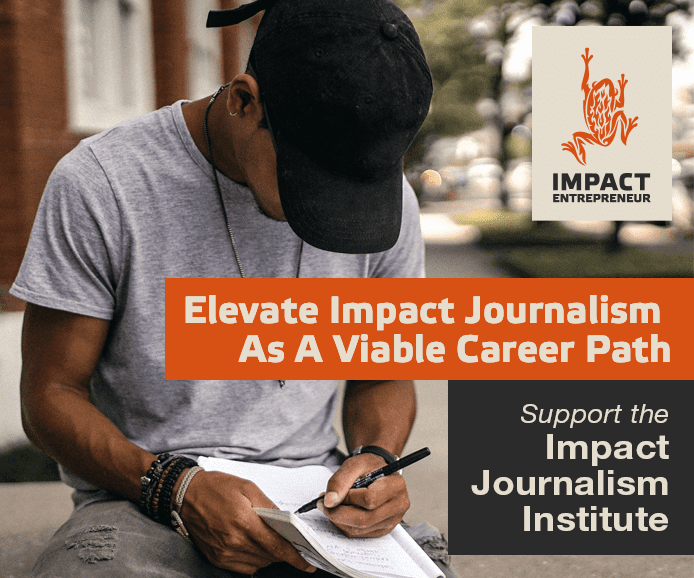 Support The Impact Journalism Institute and Elevate Impact Journalism As A Viable Career Path